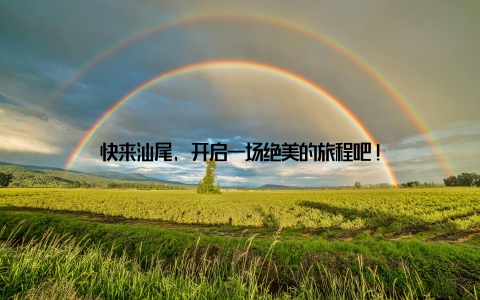 快来汕尾, 开启一场绝美的旅程吧!