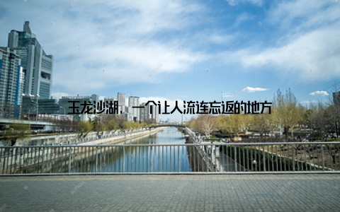 玉龙沙湖, 一个让人流连忘返的地方