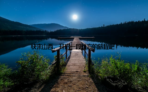 快来山西, 开启一段难忘的旅程吧!