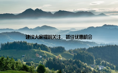 建议大家提前关注, 抓住优惠机会