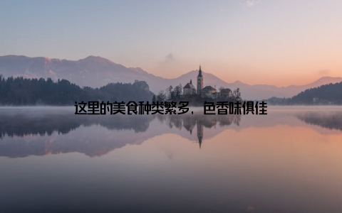 这里的美食种类繁多, 色香味俱佳