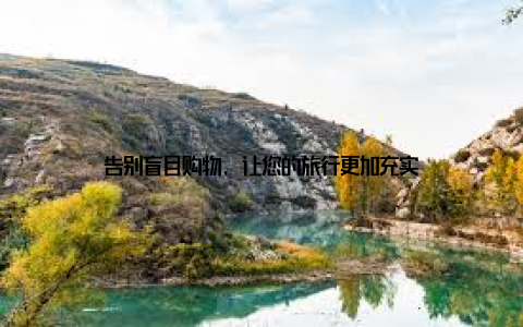 告别盲目购物, 让您的旅行更加充实