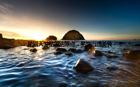 第四天游览周边景点, 品尝当地美食