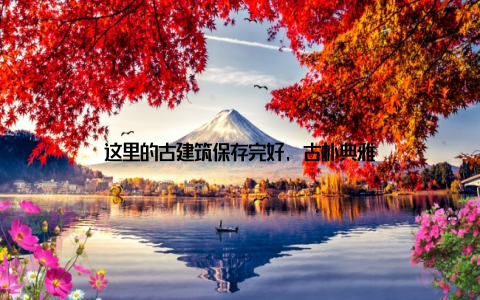 这里的古建筑保存完好, 古朴典雅