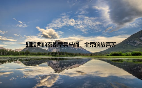 如陕西的秦始皇兵马俑、北京的故宫等