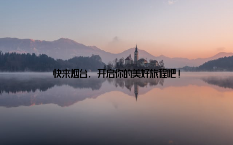 快来烟台, 开启你的美好旅程吧!