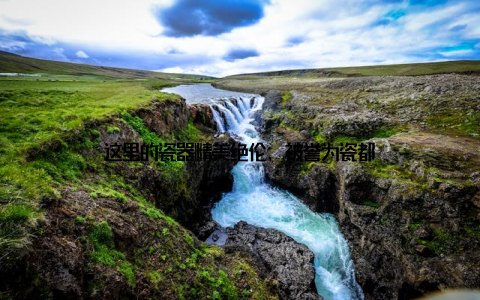 这里的瓷器精美绝伦, 被誉为瓷都