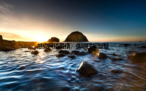 感受民俗风情, 体验民间智慧