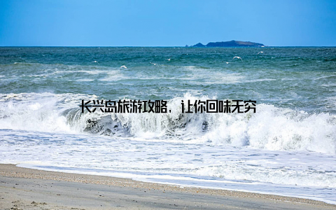 长兴岛旅游攻略, 让你回味无穷