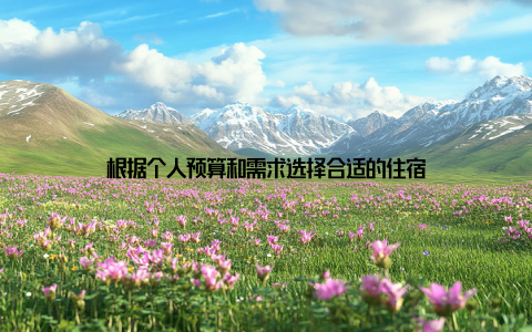 根据个人预算和需求选择合适的住宿