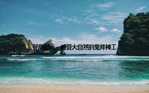 登高望远, 感受大自然的鬼斧神工