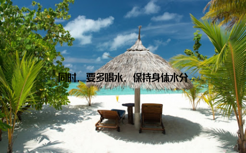 同时, 要多喝水, 保持身体水分