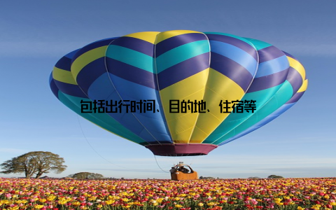 包括出行时间、目的地、住宿等