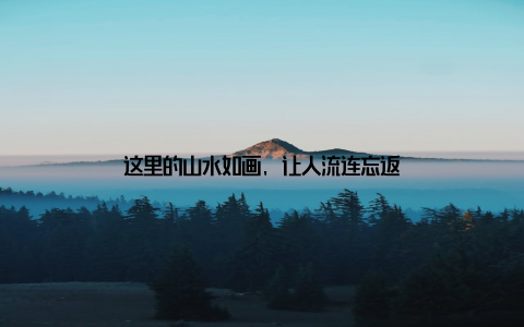 这里的山水如画, 让人流连忘返