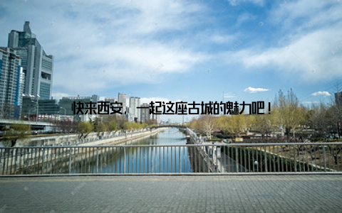 快来西安, 一起这座古城的魅力吧!