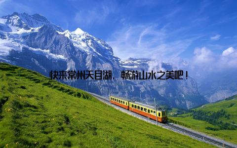 快来常州天目湖, 畅游山水之美吧!